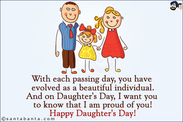 With each passing day, you have evolved as a beautiful individual.<br/>
And on Daughter's Day, I want you to know that I am proud of you!<br/>
Happy Daughter's Day!