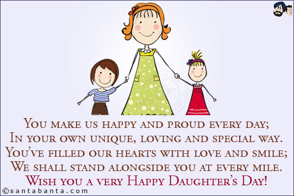 You make us happy and proud every day;<br/>
In your own unique, loving and special way.<br/>
You've filled our hearts with love and smile;<br/>
We shall stand alongside you at every mile.<br/>
Wish you a very Happy Daughter's Day!