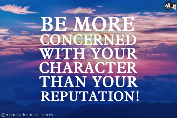 Be more concerned with your character than your reputation!