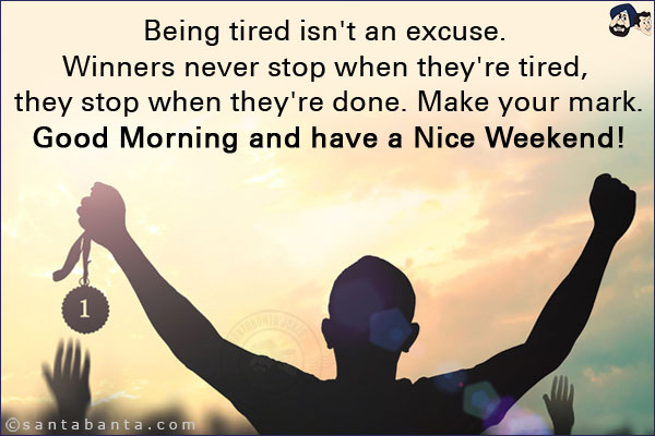 Being tired isn't an excuse. Winners never stop when they're tired, they stop when they're done. Make your mark.<br/>
Good Morning and have a Nice Weekend!