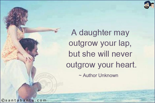 A daughter may outgrow your lap, but she will never outgrow your heart.