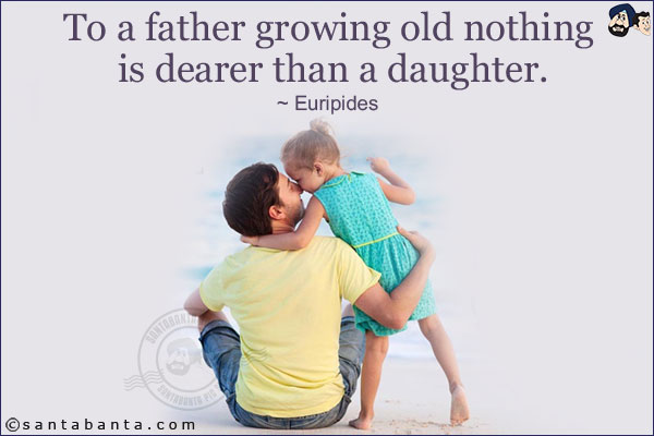 To a father growing old nothing is dearer than a daughter.