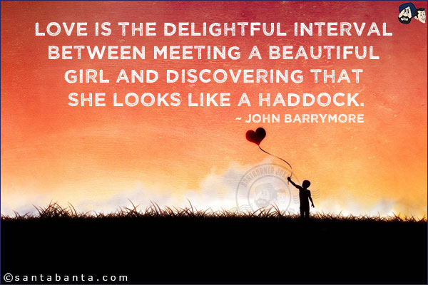 Love is the delightful interval between meeting a beautiful girl and discovering that she looks like a haddock.