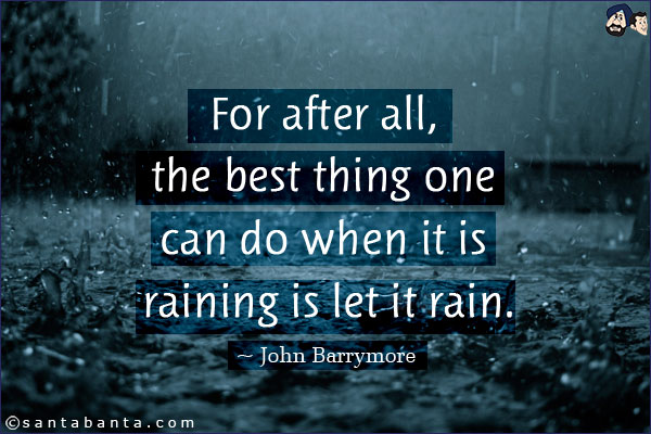 For after all, the best thing one can do when it is raining is let it rain.