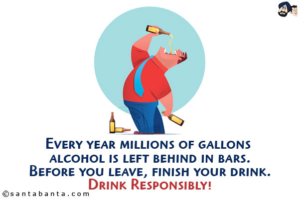 Every year millions of gallons alcohol is left behind in bars.<br/>
Before you leave, finish your drink.<br/>
Drink Responsibly!