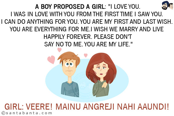 A boy proposed a girl:<br/>
`I love you.<br/>
I was in love with you from the first time I saw you. I can do anything for you. You are my first and last wish. You are everything for me. I wish we marry and live happily forever. Please don't say no to me. You are my life.`<br/>
.<br/>
.<br/>
.<br/>
.<br/>
.<br/>
.<br/>
.<br/>
. <br/>
Girl: Veere! Mainu Angreji Nahi Aaundi!