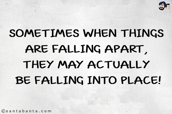 Sometimes when things are falling apart, they may actually be falling into place!
