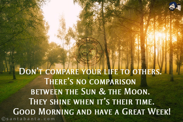 Don't compare your life to others. There's no comparison between the Sun & the Moon. They shine when it's their time.<br/>
Good Morning and have a Great Week!