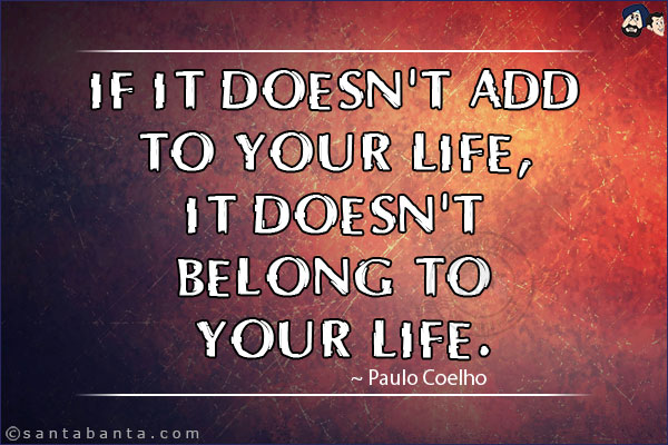 If it doesn't add to your life, it doesn't belong to your life.