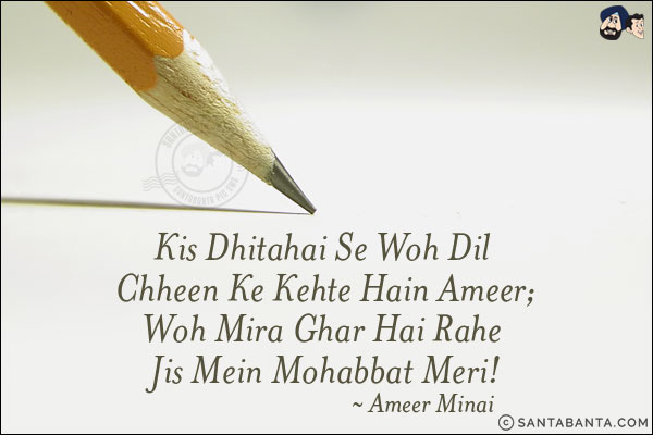 Kis Dhitahai Se Woh Dil Chheen Ke Kehte Hain Ameer;<br/>
Woh Mira Ghar Hai Rahe Jis Mein Mohabbat Meri!