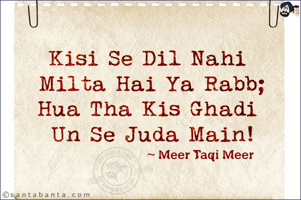 Kisi Se Dil Nahi Milta Hai Ya Rabb;<br/>
Hua Tha Kis Ghadi Un Se Juda Main!