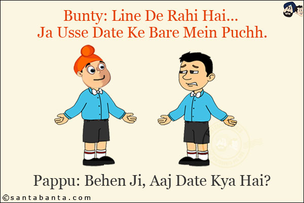 Bunty: Line De Rahi Hai... Ja Usse Date Ke Bare Mein Puchh.<br/>
Pappu: Behen Ji, Aaj Date Kya Hai?