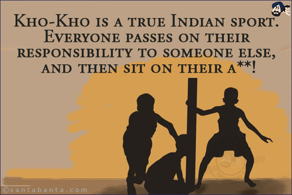 Kho-Kho is a true Indian sport. Everyone passes on their responsibility to someone else, and then sit on their a**!