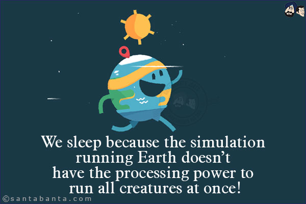 We sleep because the simulation running Earth doesn't have the processing power to run all creatures at once!