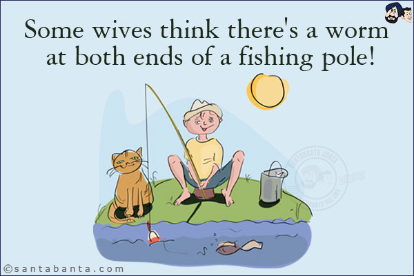 Some wives think there's a worm at both ends of a fishing pole!