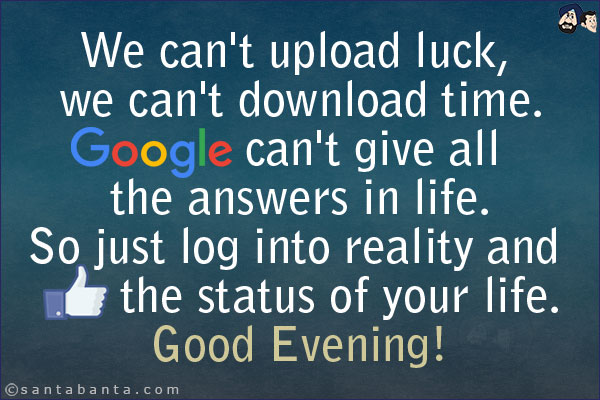 We can't upload luck, we can't download time.<br/>
Google can't give all the answers in life.<br/>
So just log into reality and Like the status of your life.<br/>
Good Evening!