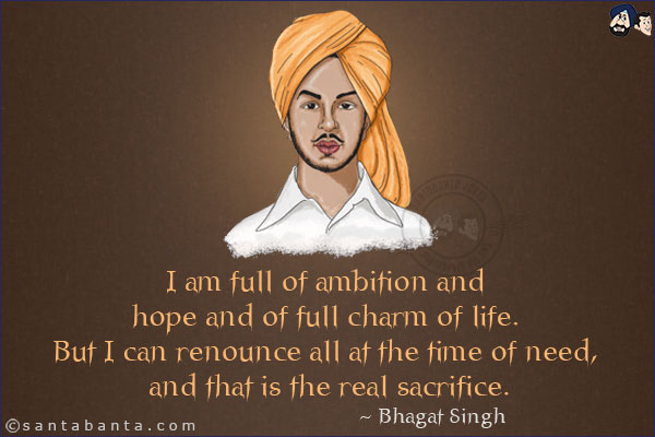 I am full of ambition and hope and of full charm of life. But I can renounce all at the time of need, and that is the real sacrifice.