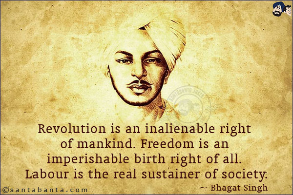 Revolution is an inalienable right of mankind. Freedom is an imperishable birth right of all. Labour is the real sustainer of society.