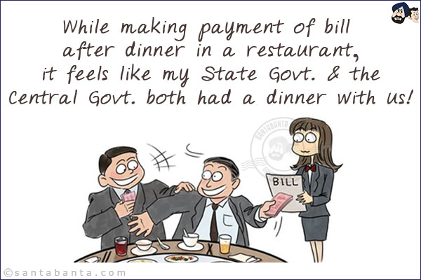 While making payment of bill after dinner in a restaurant, it feels like my State Govt. & the Central Govt. both had a dinner with us!