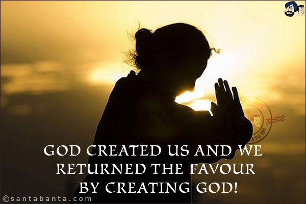 God created us and we returned the favour by creating God!