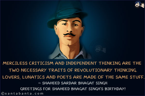 Merciless criticism and independent thinking are the two necessary traits of revolutionary thinking. Lovers, lunatics and poets are made of the same stuff.<br/>
~ Shaheed Sardar Bhagat Singh<br/>
Greetings for Shaheed Bhagat Singh's birthday!