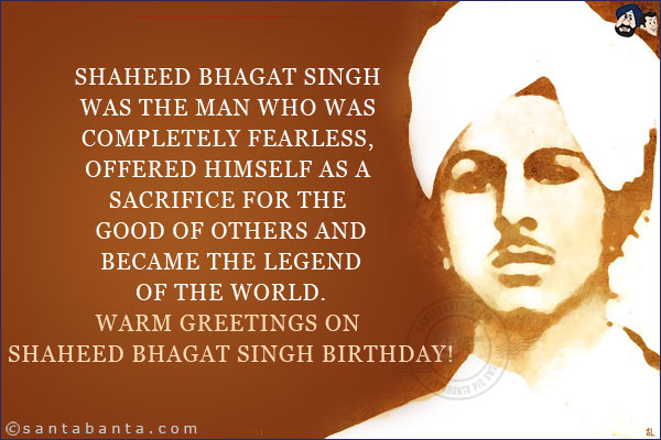 Shaheed Bhagat Singh was the man who was completely fearless, offered himself as a sacrifice for the good of others and became the legend of the world.<br/>
Warm Greetings on Shaheed Bhagat Singh Birthday!