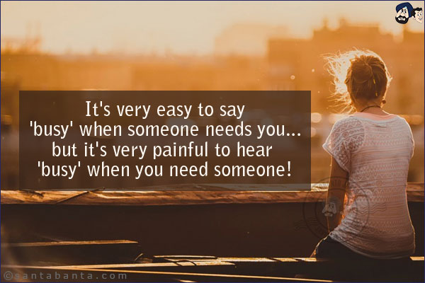 It's very easy to say 'busy' when someone needs you... but it's very painful to hear 'busy' when you need someone!