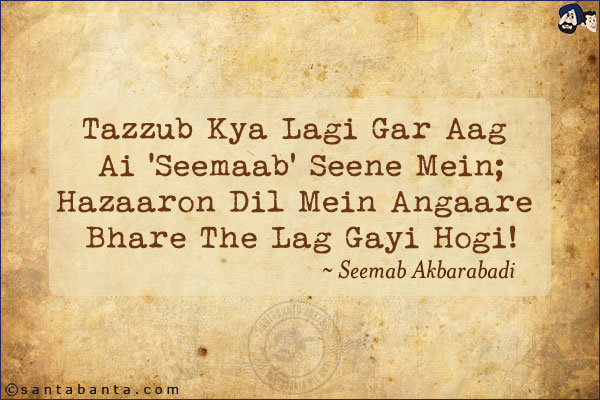 Tazzub Kya Lagi Gar Aag Ai 'Seemaab' Seene Mein;<br/>
Hazaaron Dil Mein Angaare Bhare The Lag Gayi Hogi!