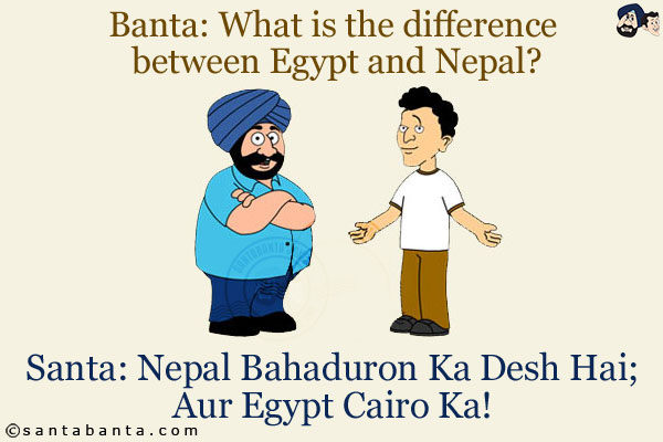 Banta: What is the difference between Egypt and Nepal?<br/>
Santa: Nepal Bahaduron Ka Desh Hai;<br/>
Aur Egypt Cairo Ka!