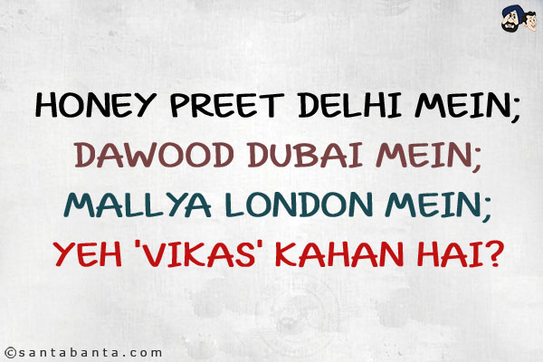 Honey Preet Delhi Mein;<br/>
Dawood Dubai Mein;<br/>
Mallya London Mein;<br/>
Yeh 'VIKAS' Kahan Hai