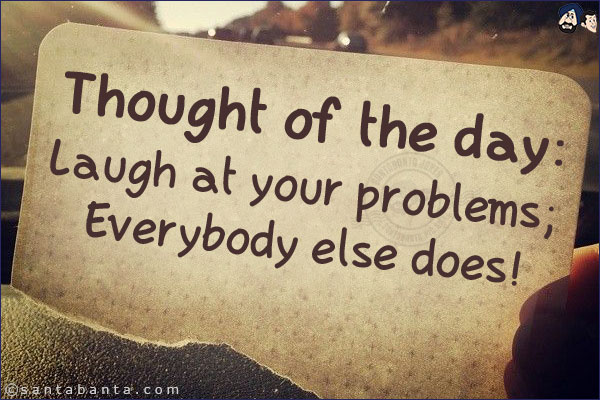 Thought of the day:<br/>
Laugh at your problems; Everybody else does!