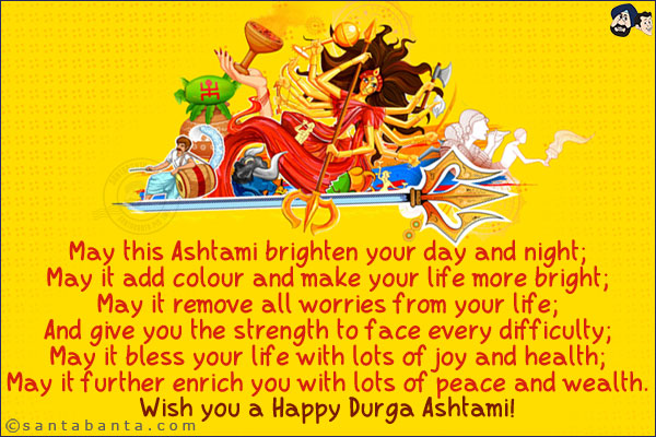 May this Ashtami brighten your day and night;<br/>
May it add colour and make your life more bright;<br/>
May it remove all worries from your life;<br/>
And give you the strength to face every difficulty;<br/>
May it bless your life with lots of joy and health;<br/>
May it further enrich you with lots of peace and wealth.<br/>
Wish you a Happy Durga Ashtami!