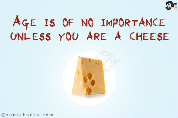 Age is of no importance unless you are a cheese!