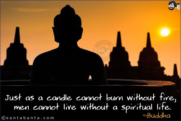 Just as a candle cannot burn without fire, men cannot live without a spiritual life.