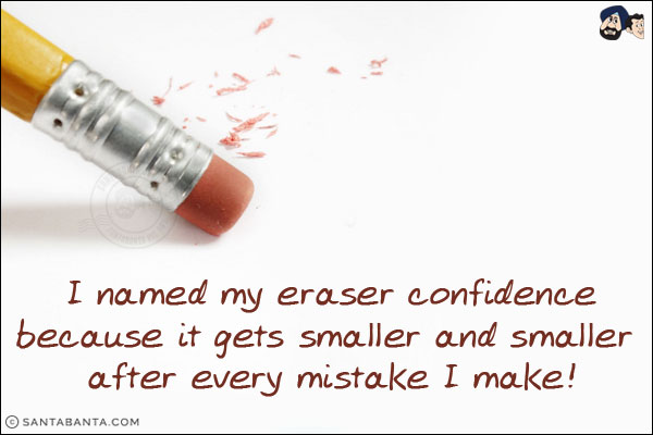 I named my eraser confidence because it gets smaller and smaller after every mistake I make!