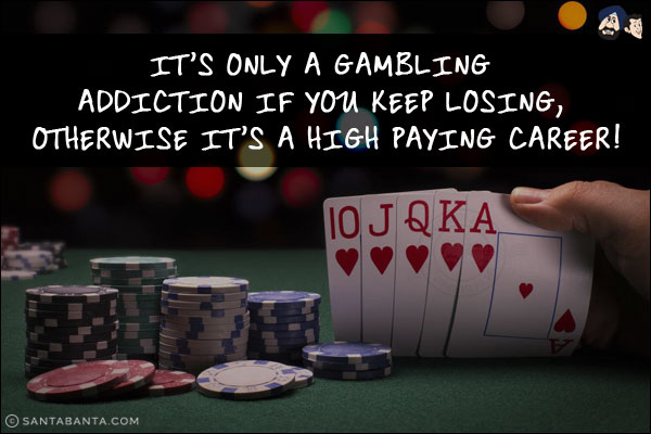 It's only a gambling addiction if you keep losing, otherwise it's a high paying career!
