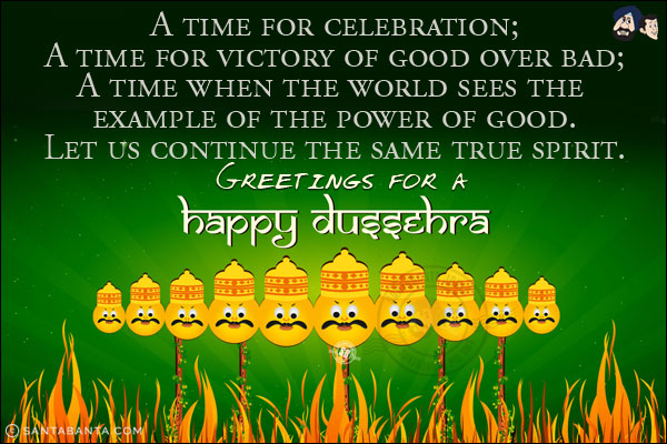 A time for celebration;<br/>
A time for victory of good over bad;<br/>
A time when the world sees the example of the power of good.<br/>
Let us continue the same true spirit.<br/>
Greetings for a Happy Dussehra!