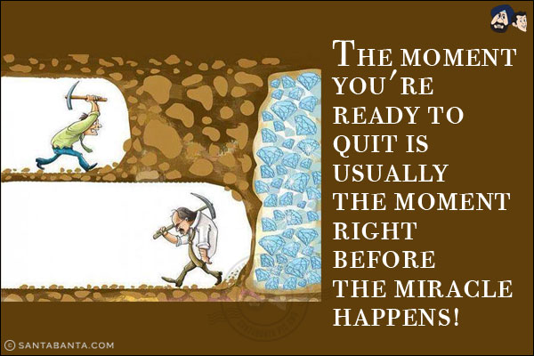 The moment you're ready to quit is usually the moment right before the miracle happens!