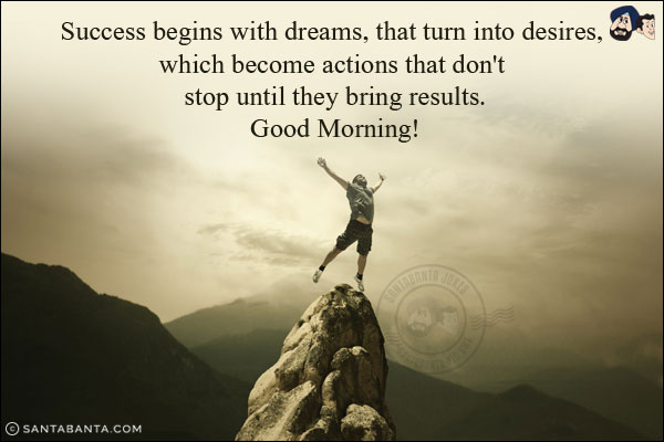 Success begins with dreams, that turn into desires, which become actions that don't stop until they bring results.<br/>
Good Morning!