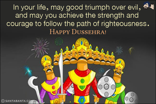 In your life, may good triumph over evil, and may you achieve the strength and courage to follow the path of righteousness.<br/>
Happy Dussehra!