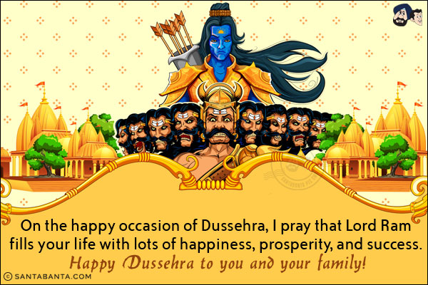 On the happy occasion of Dussehra, I pray that Lord Ram fills your life with lots of happiness, prosperity and success. <br/>
Happy Dussehra to you and your family!