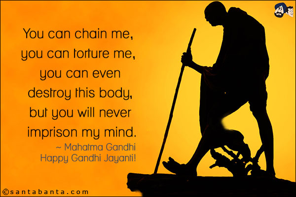 You can chain me, you can torture me, you can even destroy this body, but you will never imprison my mind.<br/>
~ Mahatma Gandhi<br/>
Happy Gandhi Jayanti!