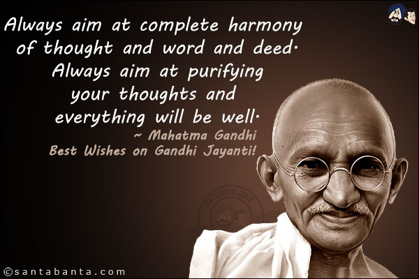 Always aim at complete harmony of thought and word and deed. Always aim at purifying your thoughts and everything will be well.<br/>
~ Mahatma Gandhi<br/>
Best Wishes on Gandhi Jayanti!