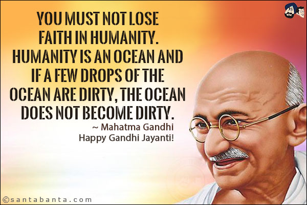 You must not lose faith in Humanity.<br/>
Humanity is an ocean and if a few drops of the ocean are dirty, the ocean does not become dirty. <br/>
~ Mahatma Gandhi<br/>
Happy Gandhi Jayanti!