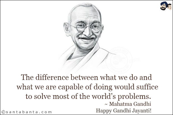 The difference between what we do and what we are capable of doing would suffice to solve most of the world's problems.<br/>
~ Mahatma Gandhi<br/>
Happy Gandhi Jayanti!