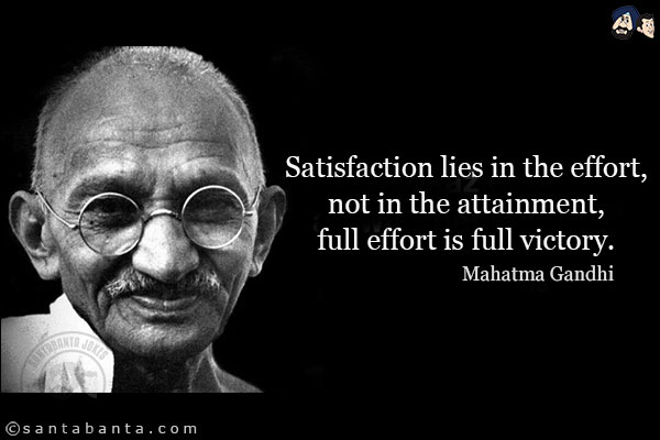 Satisfaction lies in the effort, not in the attainment, full effort is full victory.