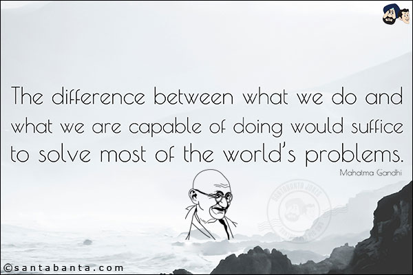 The difference between what we do and what we are capable of doing would suffice to solve most of the world's problems.