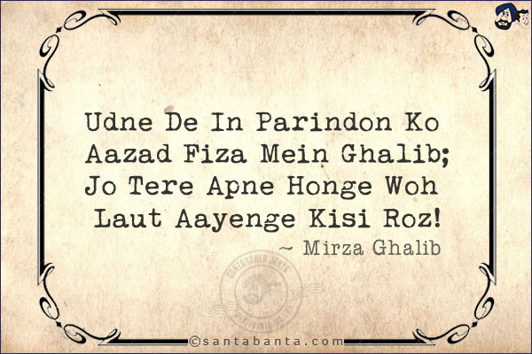 Udne De In Parindon Ko Aazad Fiza Mein Ghalib;<br/>
Jo Tere Apne Honge Woh Laut Aayenge Kisi Roz!