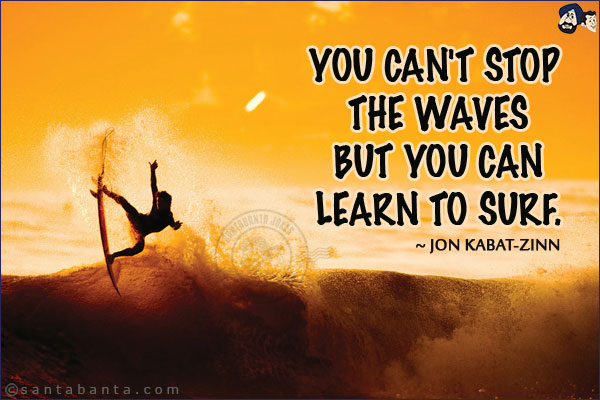 You can't stop the waves but you can learn to surf.