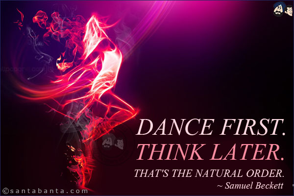 Dance first. Think later. That's the natural order.